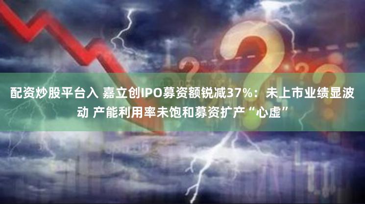 配资炒股平台入 嘉立创IPO募资额锐减37%：未上市业绩显波动 产能利用率未饱和募资扩产“心虚”