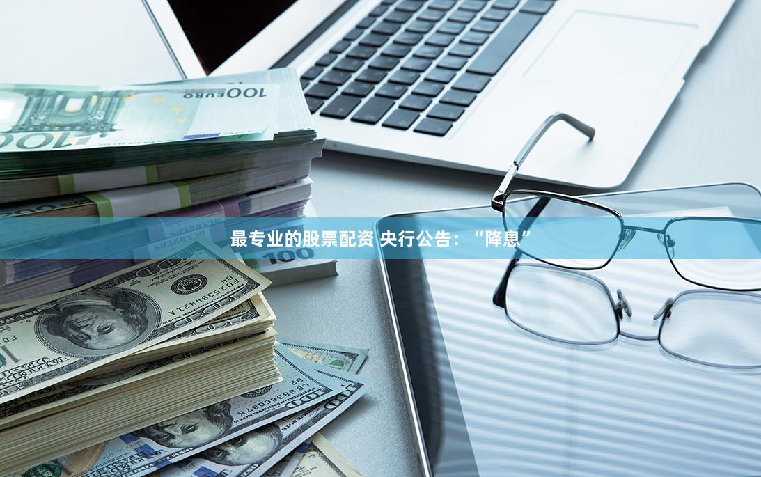 最专业的股票配资 央行公告：“降息”