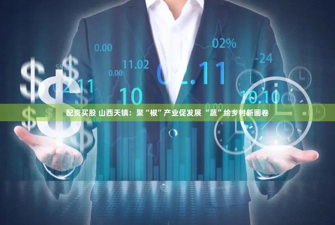配资买股 山西天镇：聚“椒”产业促发展 “蔬”绘乡村新画卷