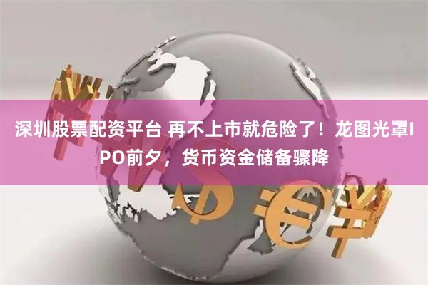 深圳股票配资平台 再不上市就危险了！龙图光罩IPO前夕，货币资金储备骤降