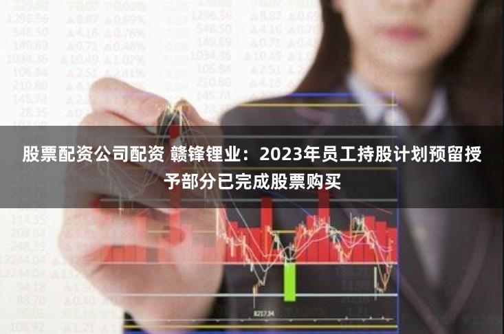 股票配资公司配资 赣锋锂业：2023年员工持股计划预留授予部分已完成股票购买