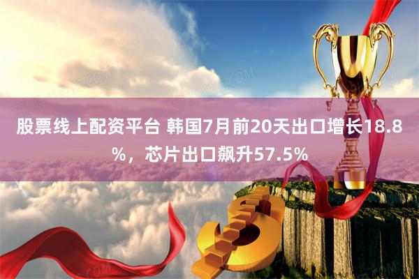 股票线上配资平台 韩国7月前20天出口增长18.8%，芯片出口飙升57.5%