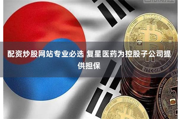 配资炒股网站专业必选 复星医药为控股子公司提供担保