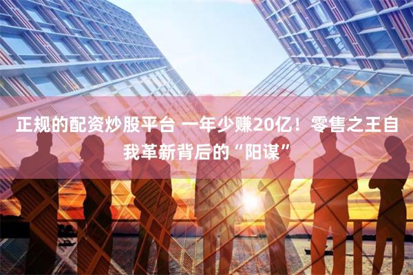 正规的配资炒股平台 一年少赚20亿！零售之王自我革新背后的“阳谋”