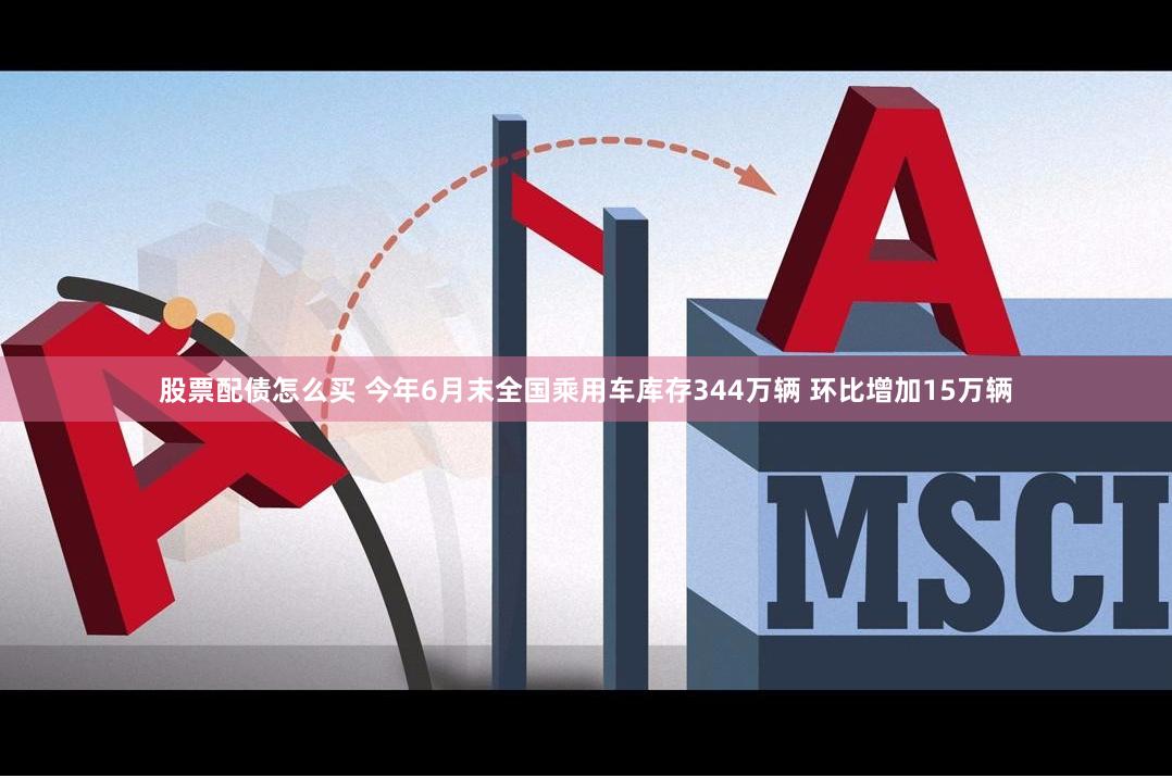 股票配债怎么买 今年6月末全国乘用车库存344万辆 环比增加15万辆