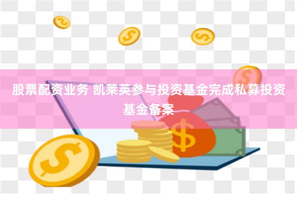 股票配资业务 凯莱英参与投资基金完成私募投资基金备案