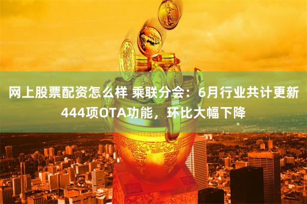 网上股票配资怎么样 乘联分会：6月行业共计更新444项OTA功能，环比大幅下降