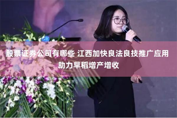 股票证券公司有哪些 江西加快良法良技推广应用 助力早稻增产增收