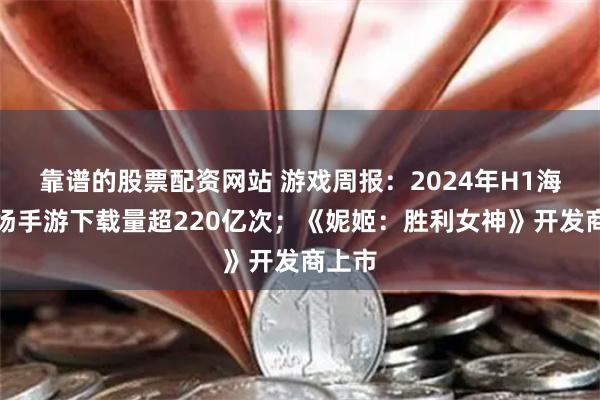 靠谱的股票配资网站 游戏周报：2024年H1海外市场手游下载量超220亿次；《妮姬：胜利女神》开发商上市
