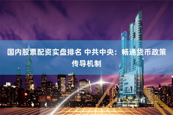国内股票配资实盘排名 中共中央：畅通货币政策传导机制