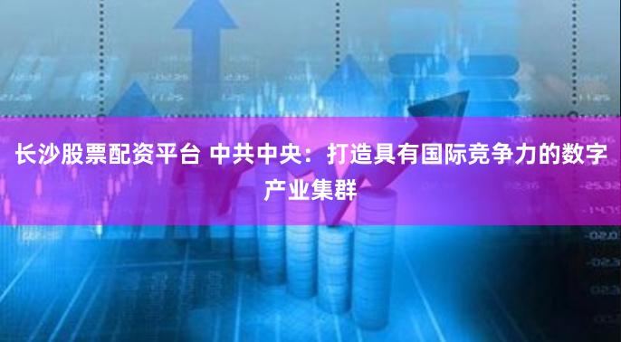 长沙股票配资平台 中共中央：打造具有国际竞争力的数字产业集群