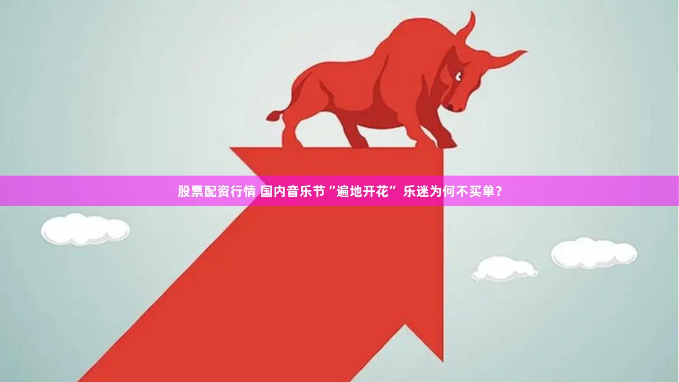 股票配资行情 国内音乐节“遍地开花” 乐迷为何不买单？