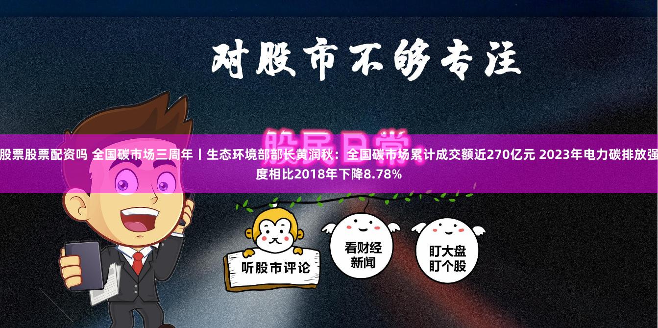 股票股票配资吗 全国碳市场三周年丨生态环境部部长黄润秋：全国碳市场累计成交额近270亿元 2023年电力碳排放强度相比2018年下降8.78%