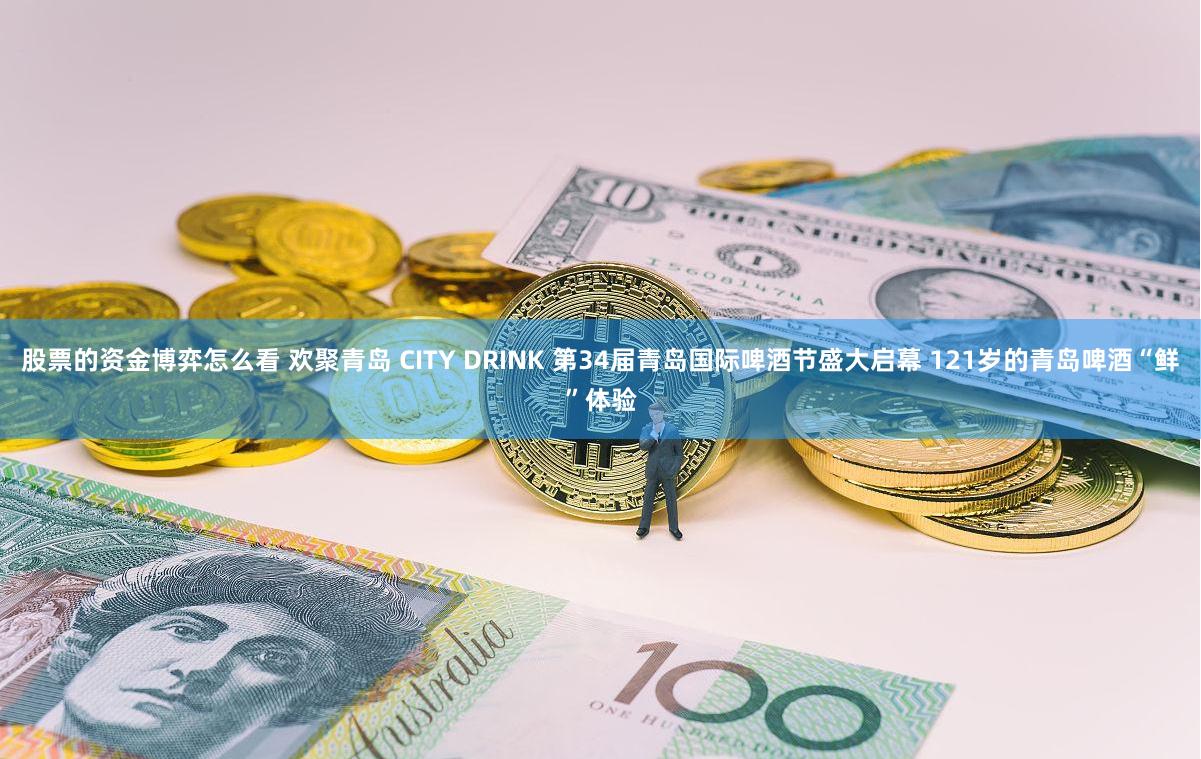股票的资金博弈怎么看 欢聚青岛 CITY DRINK 第34届青岛国际啤酒节盛大启幕 121岁的青岛啤酒“鲜”体验