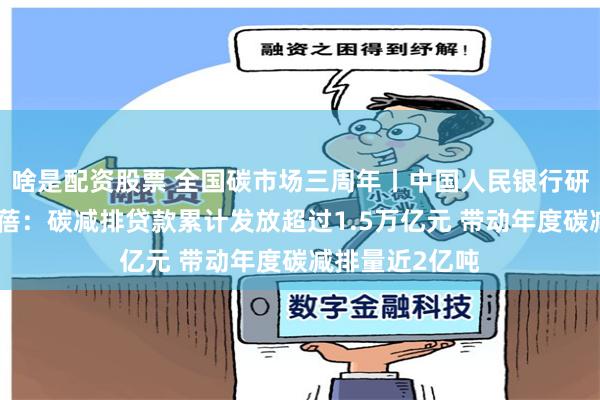 啥是配资股票 全国碳市场三周年丨中国人民银行研究局副局长张蓓：碳减排贷款累计发放超过1.5万亿元 带动年度碳减排量近2亿吨
