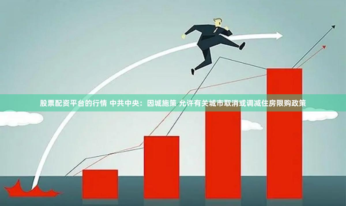 股票配资平台的行情 中共中央：因城施策 允许有关城市取消或调减住房限购政策