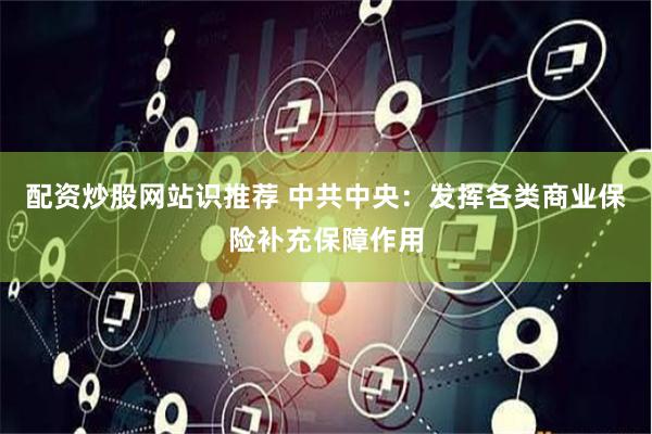 配资炒股网站识推荐 中共中央：发挥各类商业保险补充保障作用