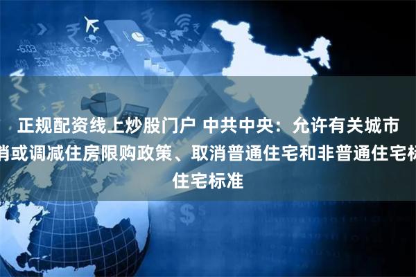正规配资线上炒股门户 中共中央：允许有关城市取消或调减住房限购政策、取消普通住宅和非普通住宅标准