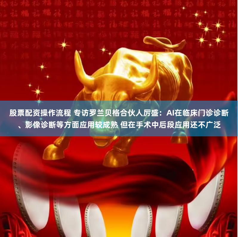 股票配资操作流程 专访罗兰贝格合伙人厉盛：AI在临床门诊诊断、影像诊断等方面应用较成熟 但在手术中后段应用还不广泛