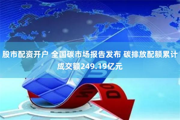 股市配资开户 全国碳市场报告发布 碳排放配额累计成交额249.19亿元