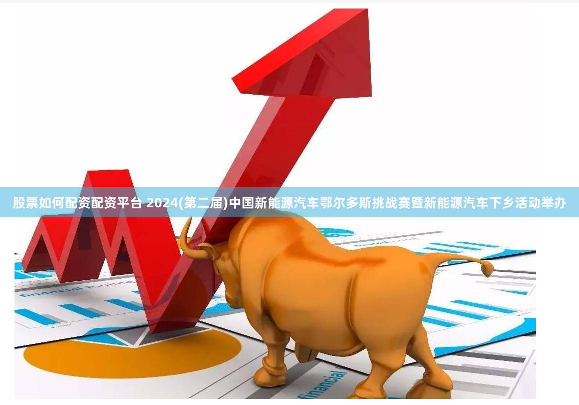 股票如何配资配资平台 2024(第二届)中国新能源汽车鄂尔多斯挑战赛暨新能源汽车下乡活动举办