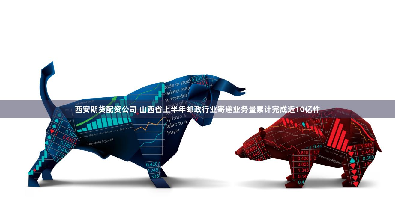 西安期货配资公司 山西省上半年邮政行业寄递业务量累计完成近10亿件