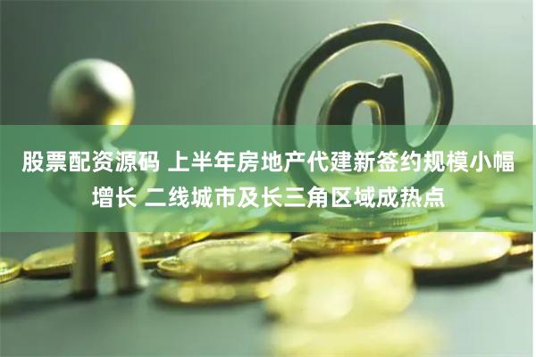股票配资源码 上半年房地产代建新签约规模小幅增长 二线城市及长三角区域成热点