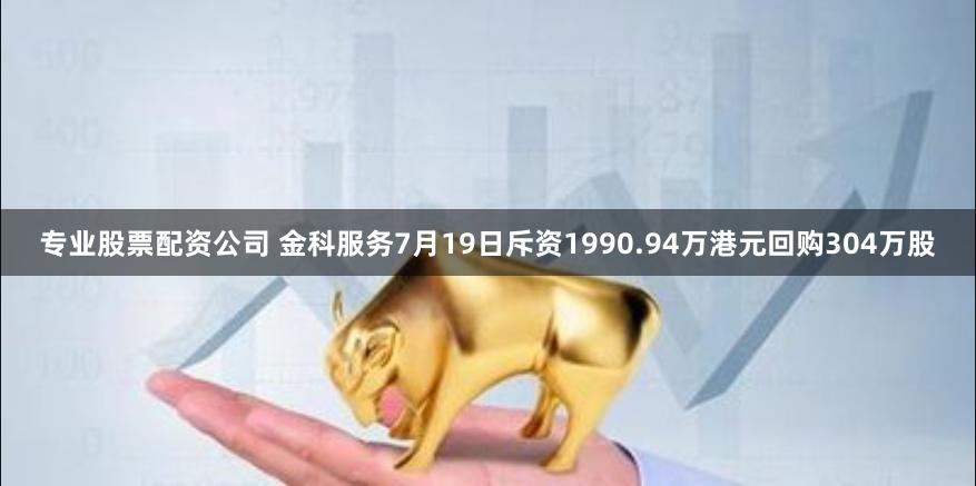 专业股票配资公司 金科服务7月19日斥资1990.94万港元回购304万股
