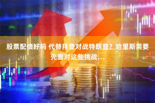 股票配债好吗 代替拜登对战特朗普？哈里斯需要先面对这些挑战…