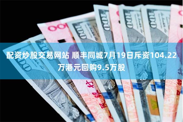 配资炒股交易网站 顺丰同城7月19日斥资104.22万港元回购9.5万股