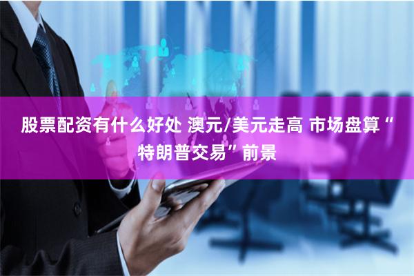 股票配资有什么好处 澳元/美元走高 市场盘算“特朗普交易”前景