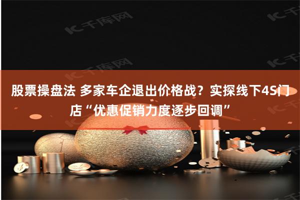 股票操盘法 多家车企退出价格战？实探线下4S门店“优惠促销力度逐步回调”
