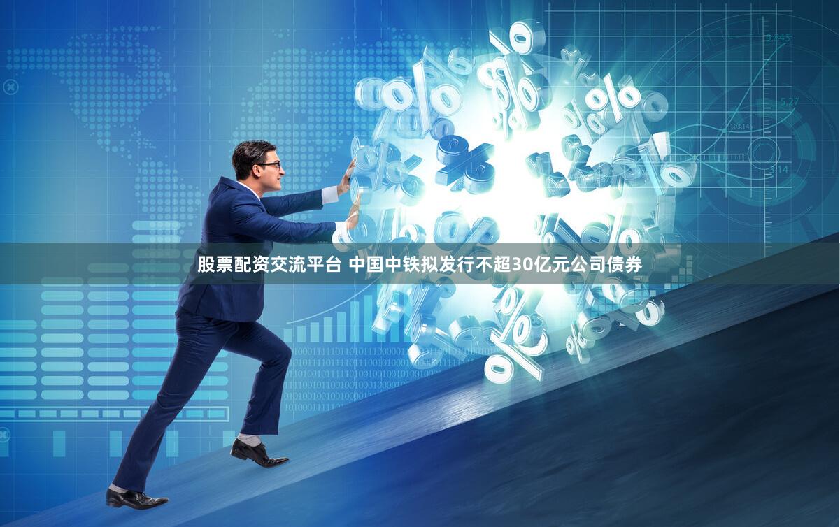 股票配资交流平台 中国中铁拟发行不超30亿元公司债券
