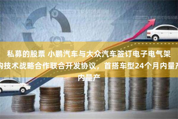 私募的股票 小鹏汽车与大众汽车签订电子电气架构技术战略合作联合开发协议，首搭车型24个月内量产