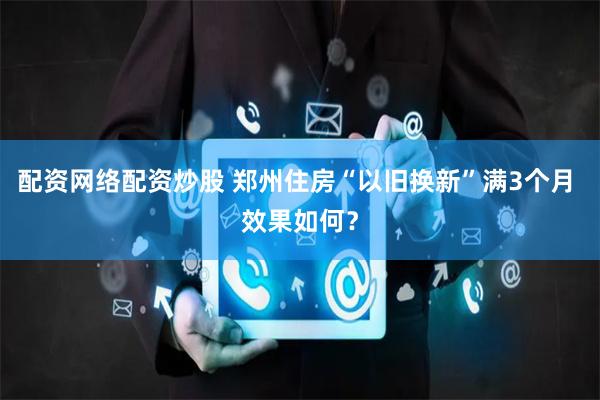 配资网络配资炒股 郑州住房“以旧换新”满3个月 效果如何？