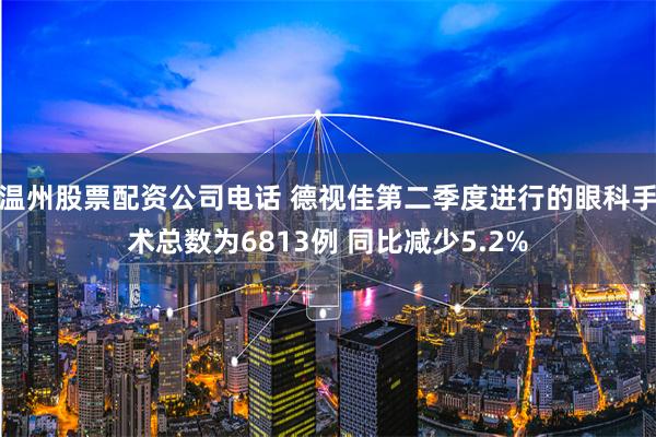 温州股票配资公司电话 德视佳第二季度进行的眼科手术总数为6813例 同比减少5.2%