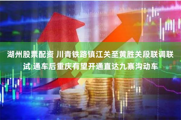 湖州股票配资 川青铁路镇江关至黄胜关段联调联试 通车后重庆有望开通直达九寨沟动车