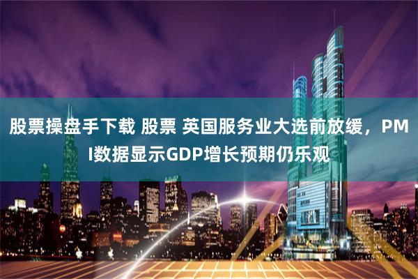 股票操盘手下载 股票 英国服务业大选前放缓，PMI数据显示GDP增长预期仍乐观