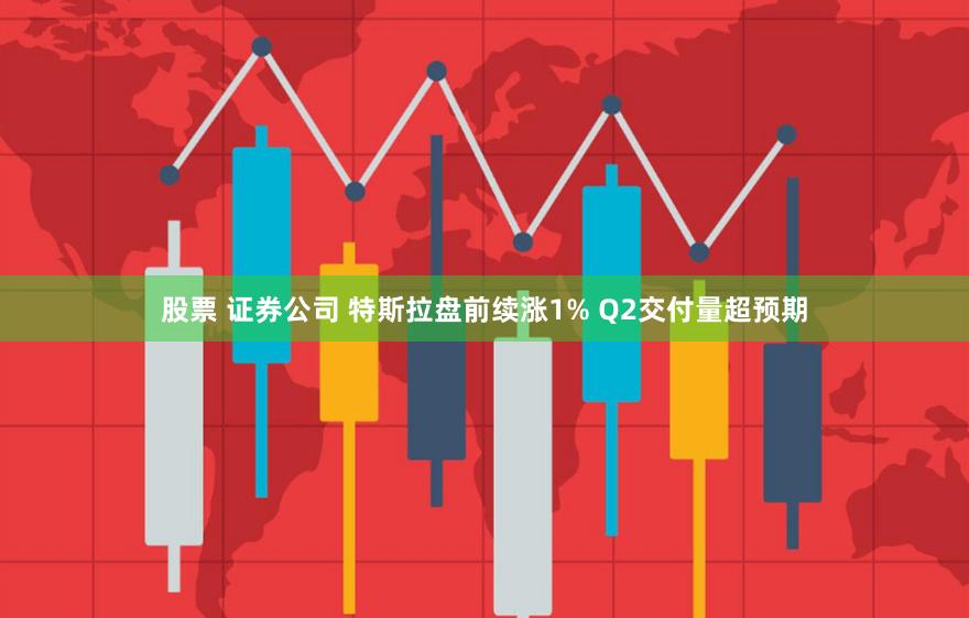 股票 证券公司 特斯拉盘前续涨1% Q2交付量超预期