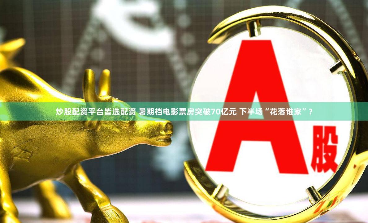 炒股配资平台皆选配资 暑期档电影票房突破70亿元 下半场“花落谁家”？