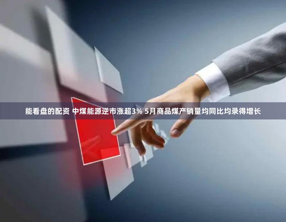 能看盘的配资 中煤能源逆市涨超3% 5月商品煤产销量均同比均录得增长