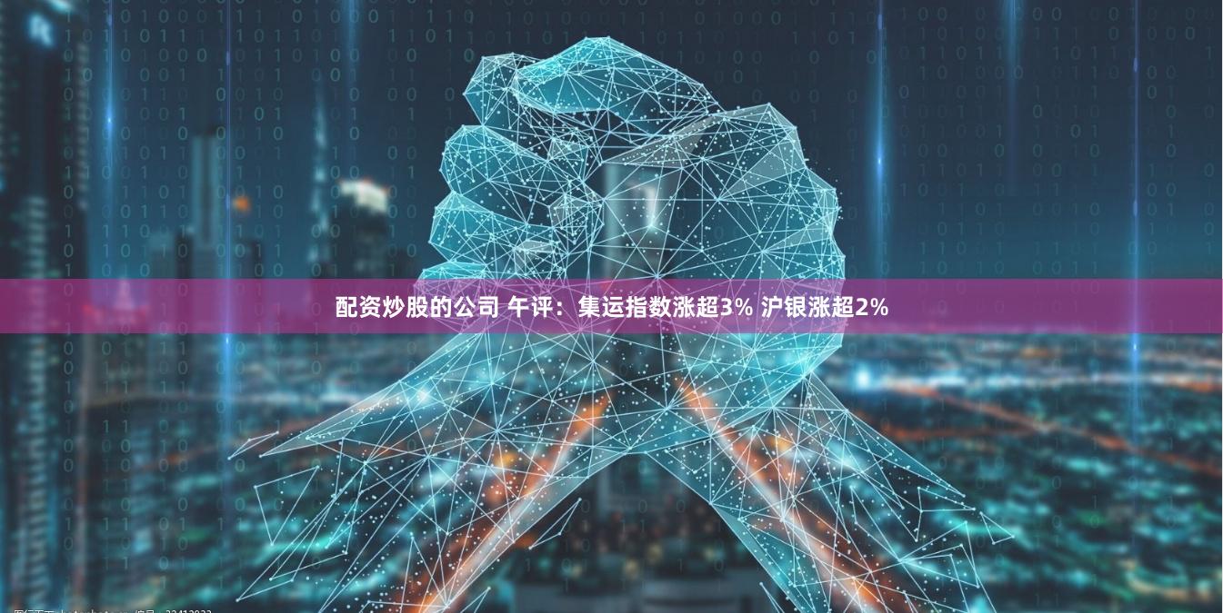 配资炒股的公司 午评：集运指数涨超3% 沪银涨超2%