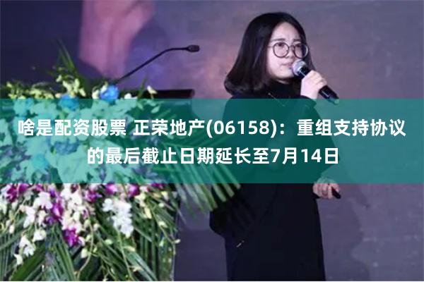啥是配资股票 正荣地产(06158)：重组支持协议的最后截止日期延长至7月14日