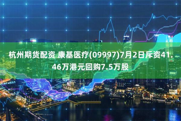 杭州期货配资 康基医疗(09997)7月2日斥资41.46万港元回购7.5万股