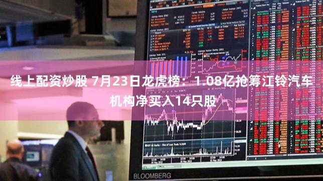 线上配资炒股 7月23日龙虎榜：1.08亿抢筹江铃汽车 机构净买入14只股