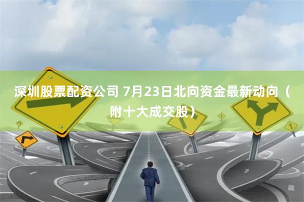 深圳股票配资公司 7月23日北向资金最新动向（附十大成交股）