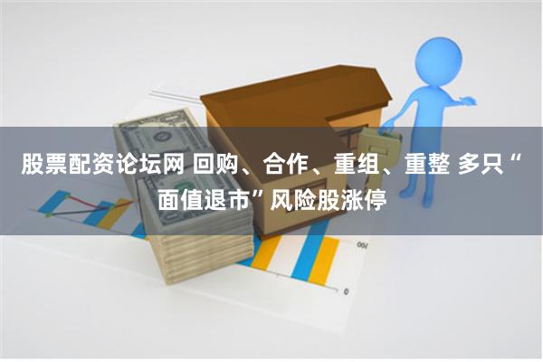 股票配资论坛网 回购、合作、重组、重整 多只“面值退市”风险股涨停