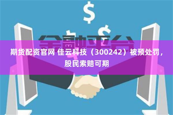 期货配资官网 佳云科技（300242）被预处罚，股民索赔可期