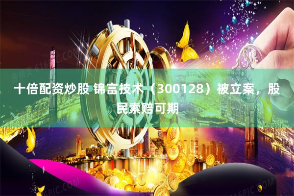 十倍配资炒股 锦富技术（300128）被立案，股民索赔可期