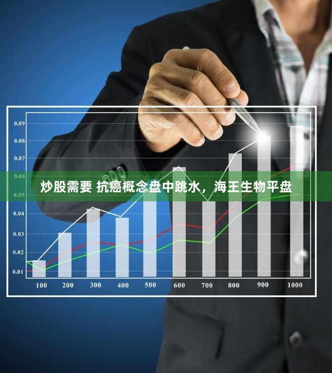 炒股需要 抗癌概念盘中跳水，海王生物平盘